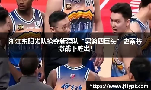 浙江东阳光队抢夺新疆队“男篮四巨头”史蒂芬激战下胜出！