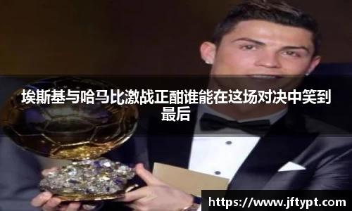 埃斯基与哈马比激战正酣谁能在这场对决中笑到最后
