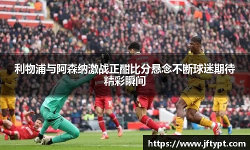 利物浦与阿森纳激战正酣比分悬念不断球迷期待精彩瞬间
