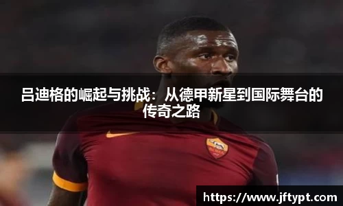 吕迪格的崛起与挑战：从德甲新星到国际舞台的传奇之路