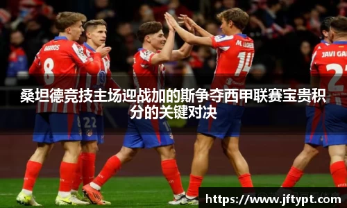 桑坦德竞技主场迎战加的斯争夺西甲联赛宝贵积分的关键对决
