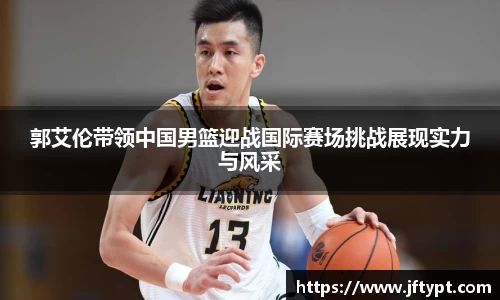 郭艾伦带领中国男篮迎战国际赛场挑战展现实力与风采