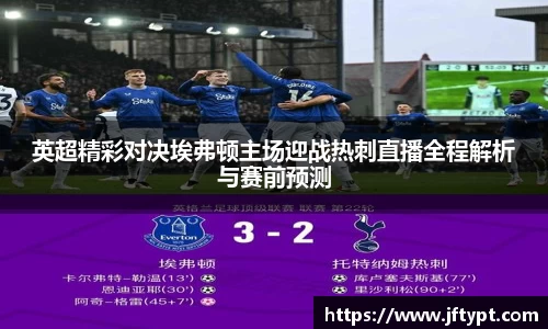 英超精彩对决埃弗顿主场迎战热刺直播全程解析与赛前预测