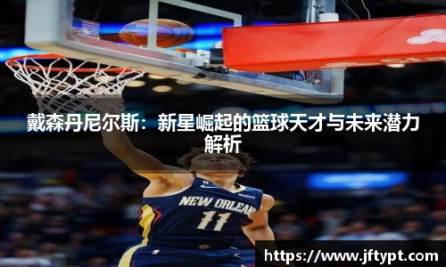 戴森丹尼尔斯：新星崛起的篮球天才与未来潜力解析