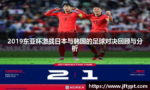 2019东亚杯激战日本与韩国的足球对决回顾与分析