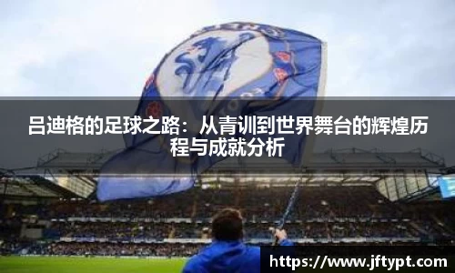 吕迪格的足球之路：从青训到世界舞台的辉煌历程与成就分析