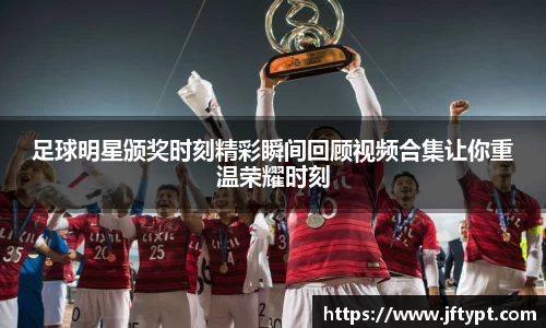 足球明星颁奖时刻精彩瞬间回顾视频合集让你重温荣耀时刻