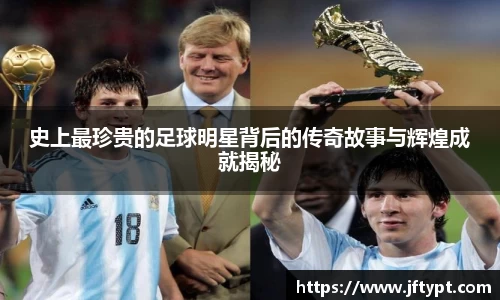 史上最珍贵的足球明星背后的传奇故事与辉煌成就揭秘